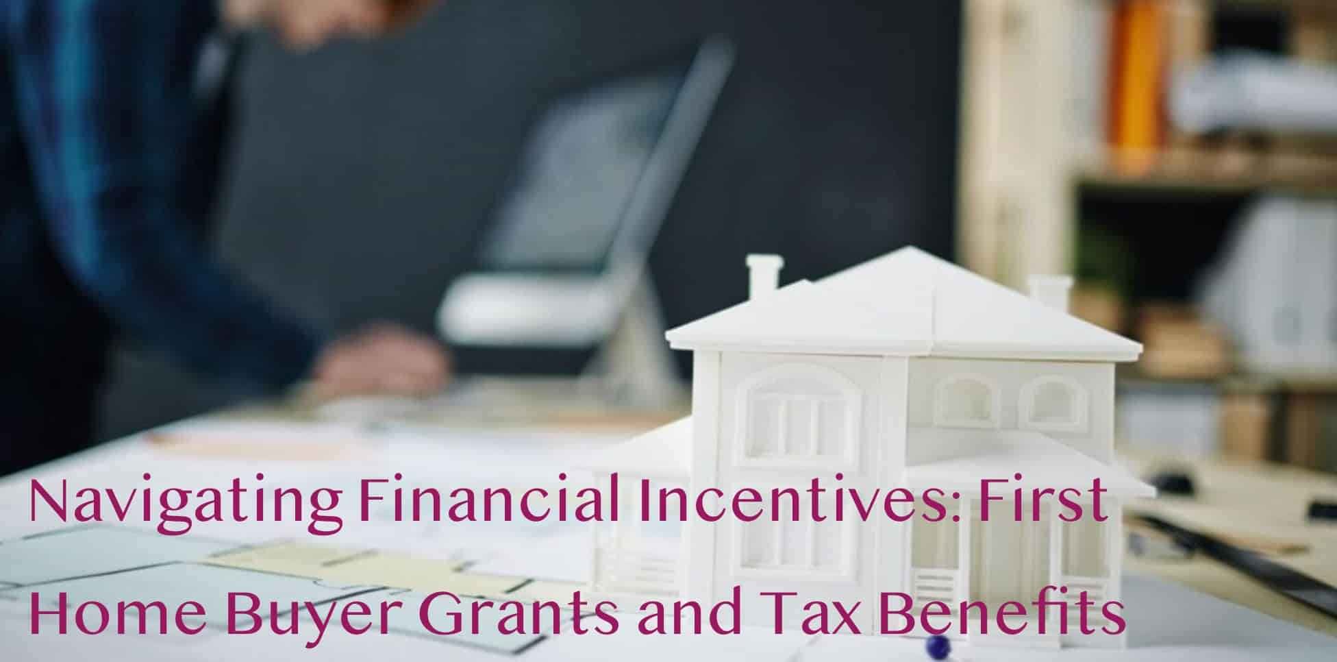 Navigating Financial Incentives: First Home Buyer Grants and Tax Benefits